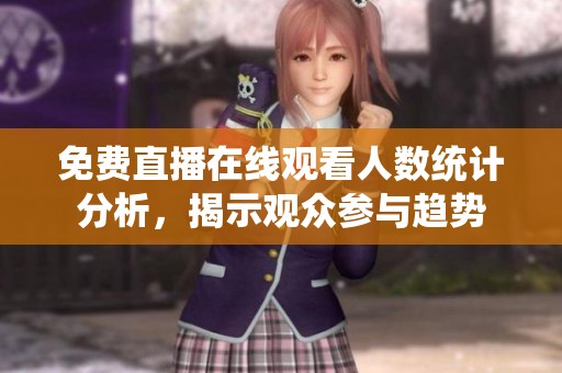 免费直播在线观看人数统计分析，揭示观众参与趋势