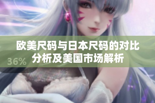 欧美尺码与日本尺码的对比分析及美国市场解析