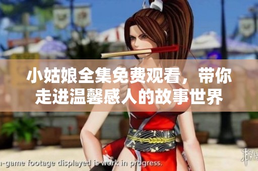 小姑娘全集免费观看，带你走进温馨感人的故事世界