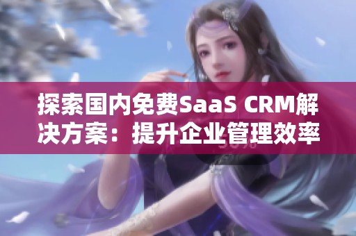 探索国内免费SaaS CRM解决方案：提升企业管理效率的最佳选择