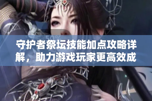 守护者祭坛技能加点攻略详解，助力游戏玩家更高效成长