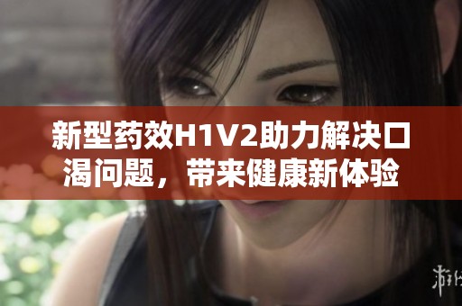 新型药效H1V2助力解决口渴问题，带来健康新体验