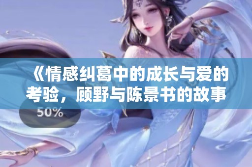 《情感纠葛中的成长与爱的考验，顾野与陈景书的故事》