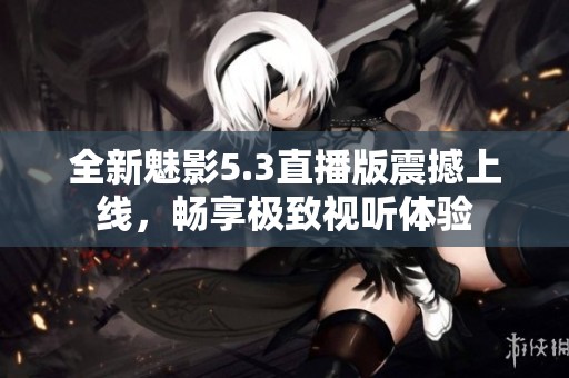 全新魅影5.3直播版震撼上线，畅享极致视听体验