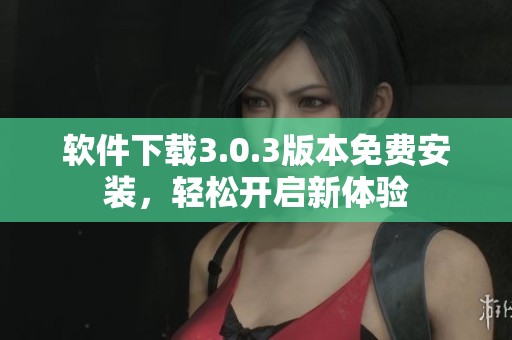 软件下载3.0.3版本免费安装，轻松开启新体验