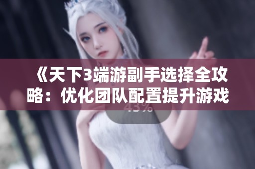 《天下3端游副手选择全攻略：优化团队配置提升游戏乐趣》