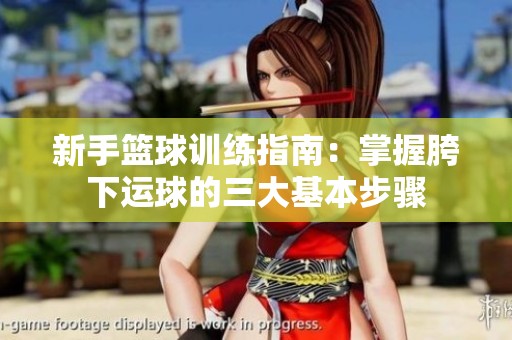 新手篮球训练指南：掌握胯下运球的三大基本步骤