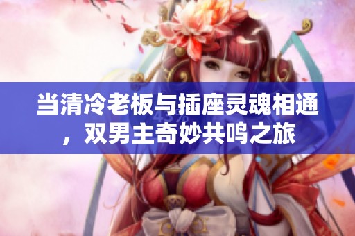 当清冷老板与插座灵魂相通，双男主奇妙共鸣之旅