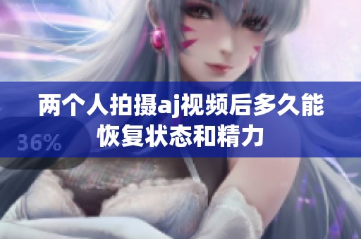 两个人拍摄aj视频后多久能恢复状态和精力