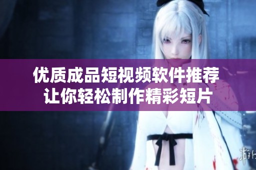 优质成品短视频软件推荐 让你轻松制作精彩短片