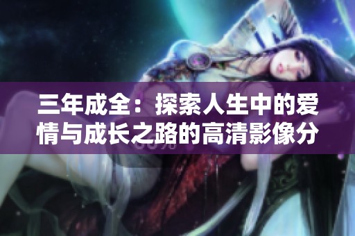 三年成全：探索人生中的爱情与成长之路的高清影像分享