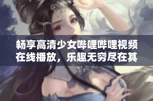 畅享高清少女哔哩哔哩视频在线播放，乐趣无穷尽在其中