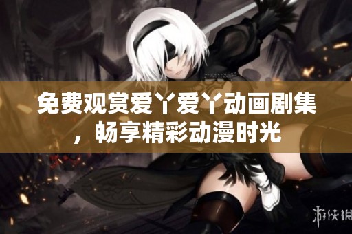 免费观赏爱丫爱丫动画剧集，畅享精彩动漫时光