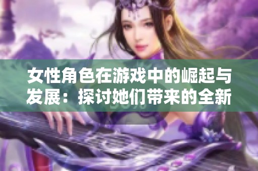 女性角色在游戏中的崛起与发展：探讨她们带来的全新体验