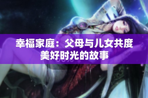 幸福家庭：父母与儿女共度美好时光的故事