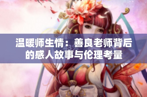 温暖师生情：善良老师背后的感人故事与伦理考量