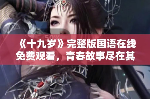 《十九岁》完整版国语在线免费观看，青春故事尽在其中