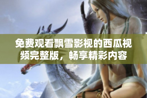 免费观看飘雪影视的西瓜视频完整版，畅享精彩内容