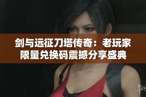 剑与远征刀塔传奇：老玩家限量兑换码震撼分享盛典