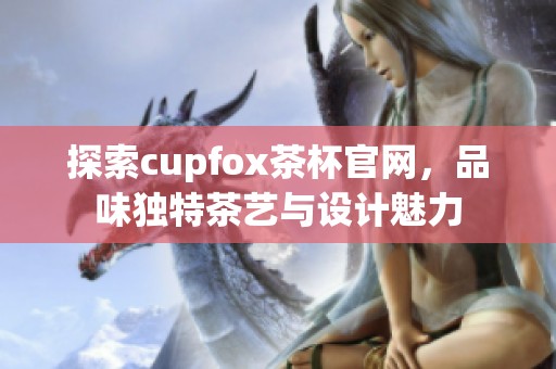 探索cupfox茶杯官网，品味独特茶艺与设计魅力