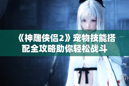《神雕侠侣2》宠物技能搭配全攻略助你轻松战斗