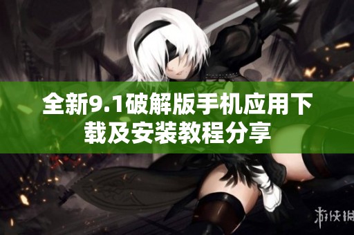 全新9.1破解版手机应用下载及安装教程分享