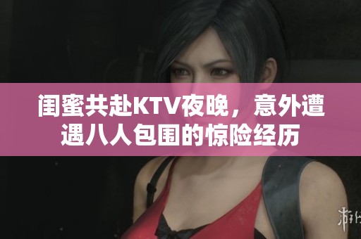 闺蜜共赴KTV夜晚，意外遭遇八人包围的惊险经历