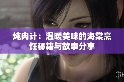炖肉计：温暖美味的海棠烹饪秘籍与故事分享