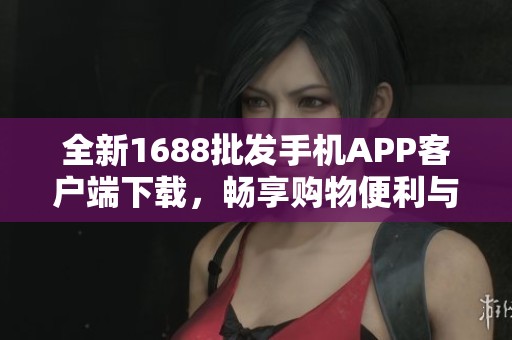 全新1688批发手机APP客户端下载，畅享购物便利与优惠