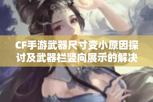CF手游武器尺寸变小原因探讨及武器栏竖向展示的解决方案分析