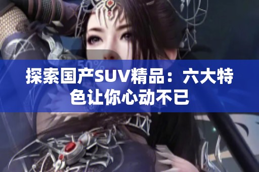 探索国产SUV精品：六大特色让你心动不已