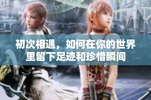初次相遇，如何在你的世界里留下足迹和珍惜瞬间