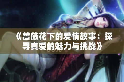 《蔷薇花下的爱情故事：探寻真爱的魅力与挑战》