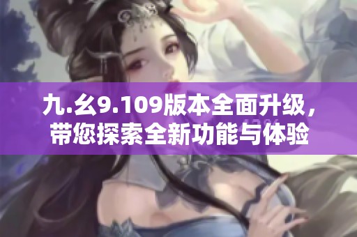 九.幺9.109版本全面升级，带您探索全新功能与体验