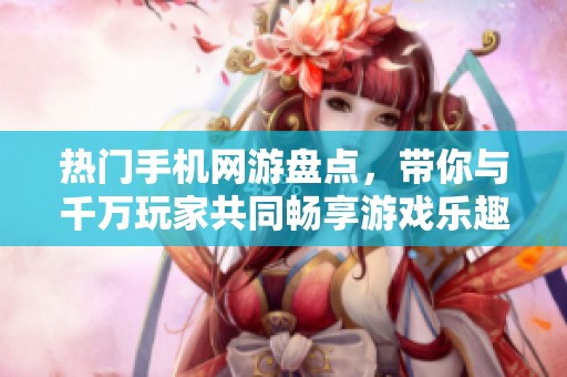 热门手机网游盘点，带你与千万玩家共同畅享游戏乐趣
