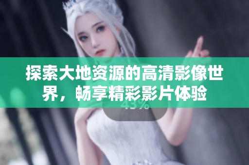 探索大地资源的高清影像世界，畅享精彩影片体验