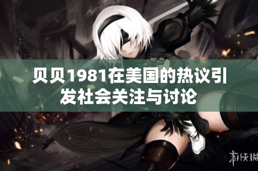 贝贝1981在美国的热议引发社会关注与讨论