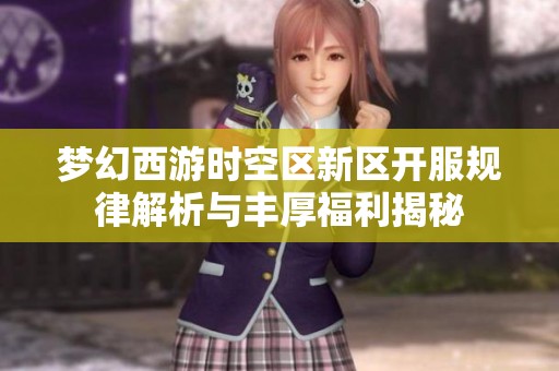 梦幻西游时空区新区开服规律解析与丰厚福利揭秘