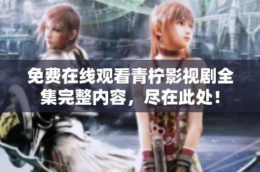 免费在线观看青柠影视剧全集完整内容，尽在此处！