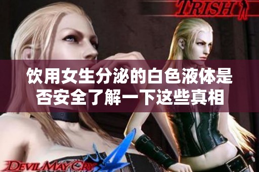 饮用女生分泌的白色液体是否安全了解一下这些真相