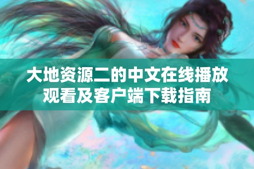 大地资源二的中文在线播放观看及客户端下载指南