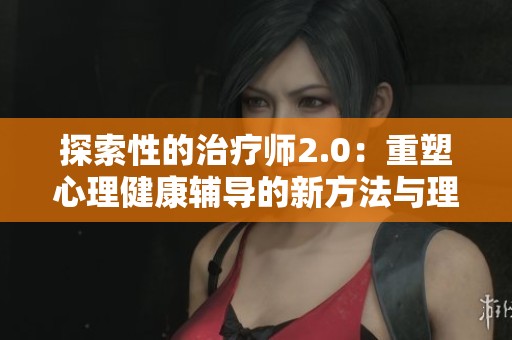 探索性的治疗师2.0：重塑心理健康辅导的新方法与理念