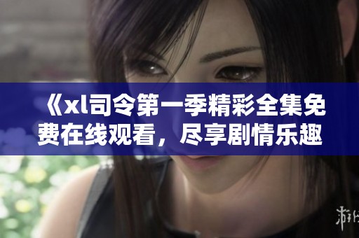 《xl司令第一季精彩全集免费在线观看，尽享剧情乐趣》