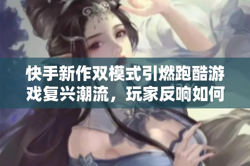 快手新作双模式引燃跑酷游戏复兴潮流，玩家反响如何