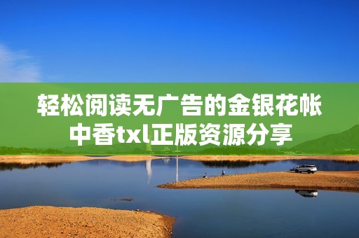轻松阅读无广告的金银花帐中香txl正版资源分享