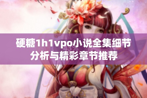 硬糖1h1vpo小说全集细节分析与精彩章节推荐