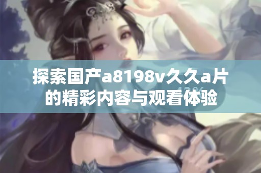 探索国产a8198v久久a片的精彩内容与观看体验