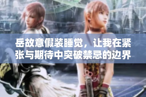 岳故意假装睡觉，让我在紧张与期待中突破禁忌的边界