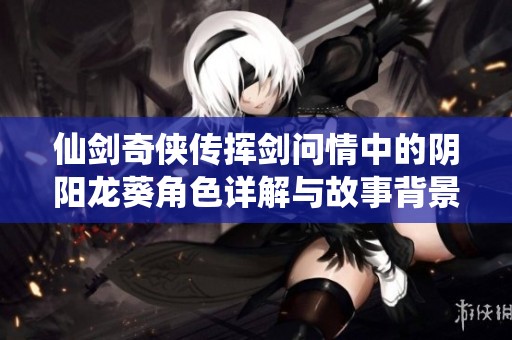 仙剑奇侠传挥剑问情中的阴阳龙葵角色详解与故事背景分析