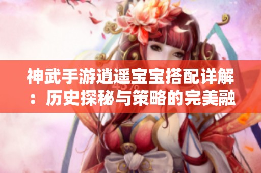 神武手游逍遥宝宝搭配详解：历史探秘与策略的完美融合
